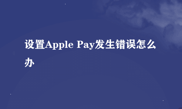 设置Apple Pay发生错误怎么办