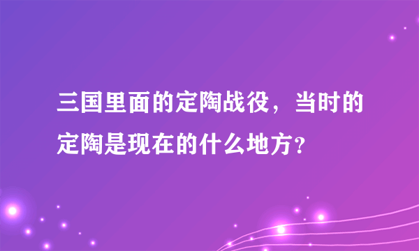 三国里面的定陶战役，当时的定陶是现在的什么地方？