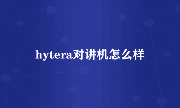 hytera对讲机怎么样