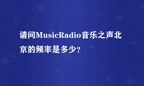 请问MusicRadio音乐之声北京的频率是多少？