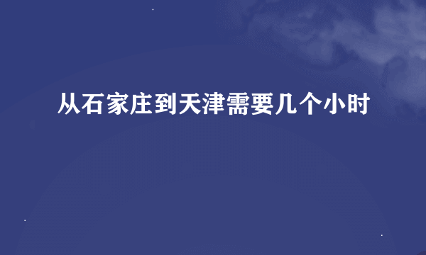 从石家庄到天津需要几个小时