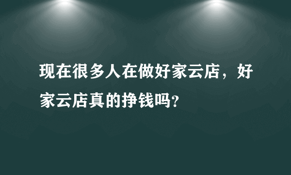 现在很多人在做好家云店，好家云店真的挣钱吗？