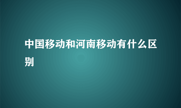 中国移动和河南移动有什么区别