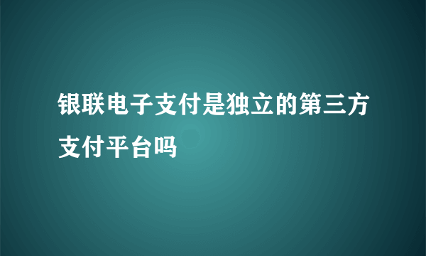 银联电子支付是独立的第三方支付平台吗