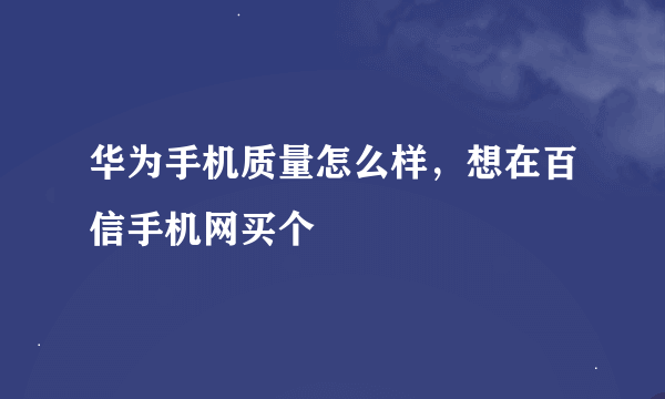 华为手机质量怎么样，想在百信手机网买个