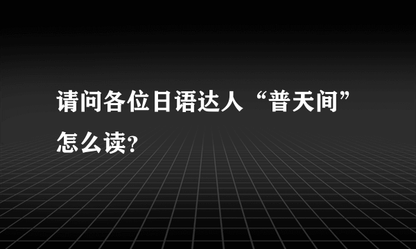 请问各位日语达人“普天间”怎么读？