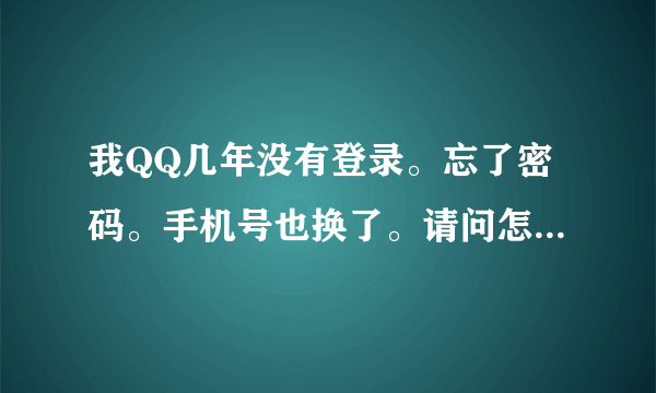 我QQ几年没有登录。忘了密码。手机号也换了。请问怎么找回密码？