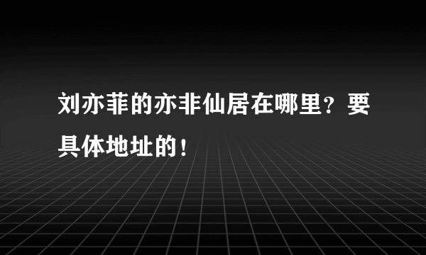 刘亦菲的亦非仙居在哪里？要具体地址的！