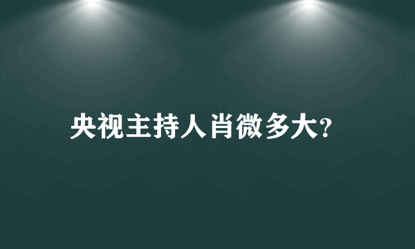 央视主持人肖微多大？