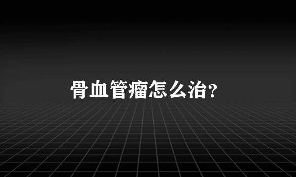 骨血管瘤怎么治？