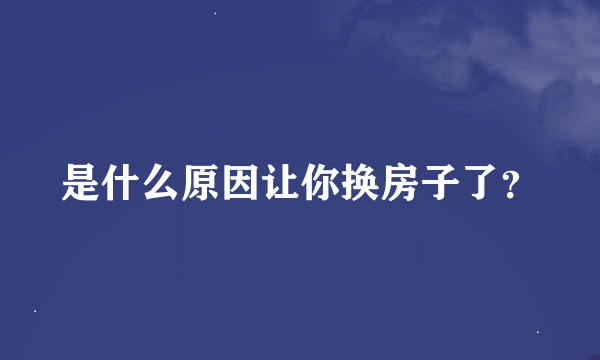 是什么原因让你换房子了？