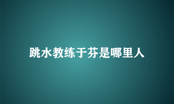 跳水教练于芬是哪里人