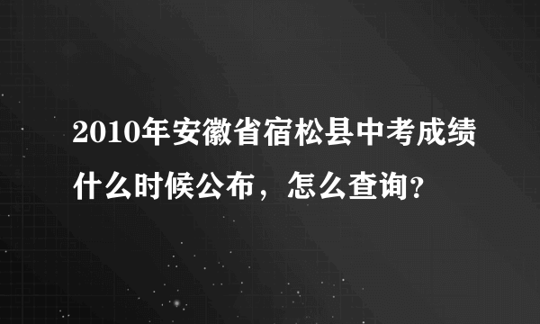 2010年安徽省宿松县中考成绩什么时候公布，怎么查询？