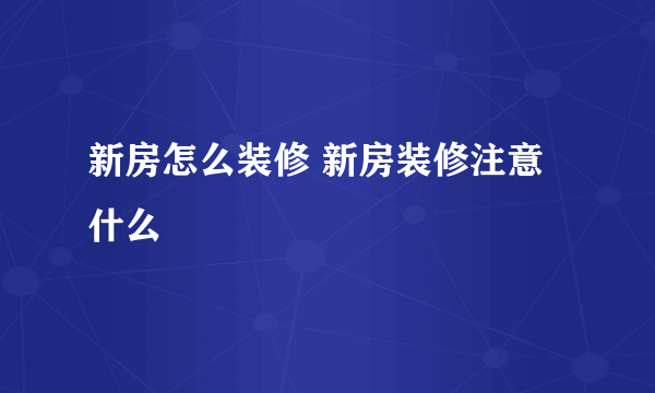 新房怎么装修 新房装修注意什么