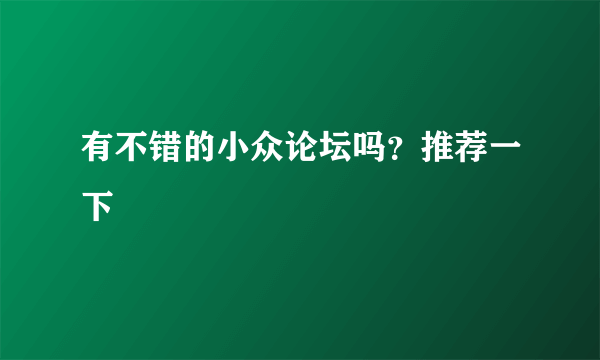 有不错的小众论坛吗？推荐一下