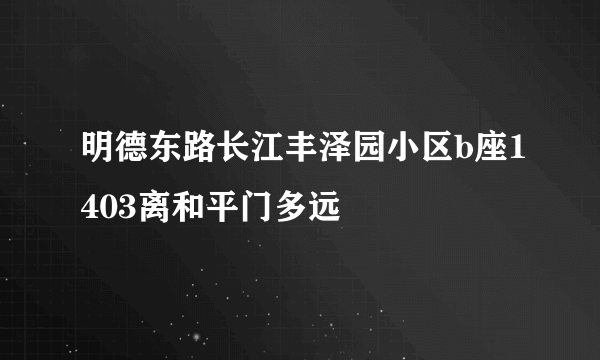 明德东路长江丰泽园小区b座1403离和平门多远