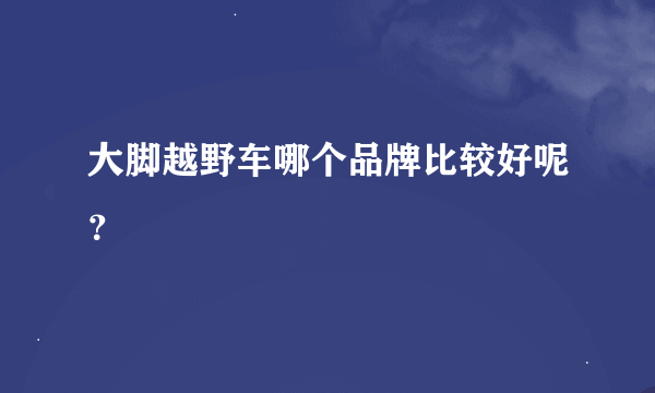 大脚越野车哪个品牌比较好呢？