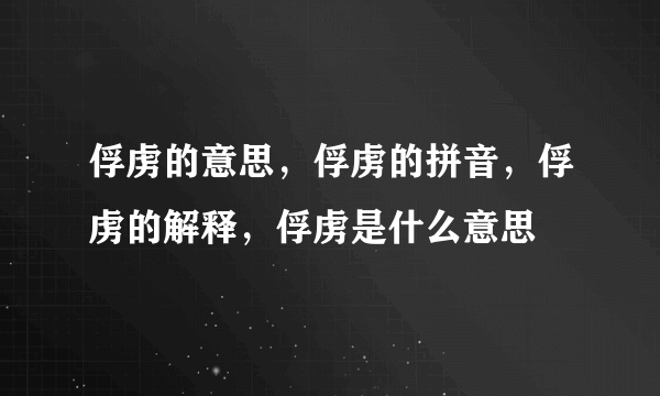 俘虏的意思，俘虏的拼音，俘虏的解释，俘虏是什么意思