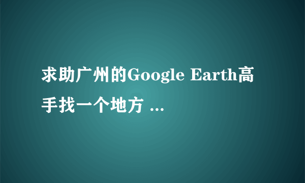 求助广州的Google Earth高手找一个地方 双城公寓