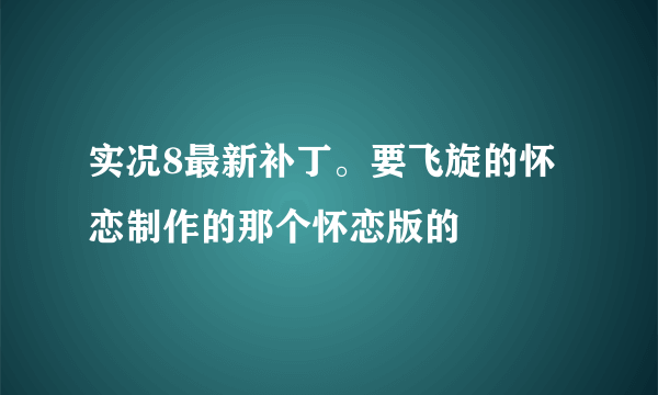 实况8最新补丁。要飞旋的怀恋制作的那个怀恋版的