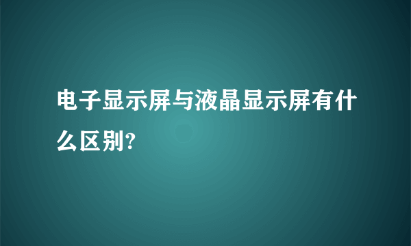 电子显示屏与液晶显示屏有什么区别?