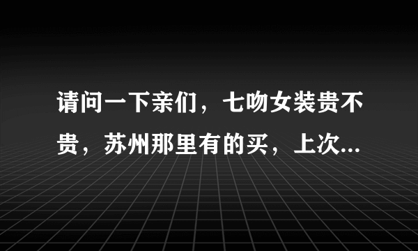 请问一下亲们，七吻女装贵不贵，苏州那里有的买，上次我在观前街看到有的，不过还是要问一下。