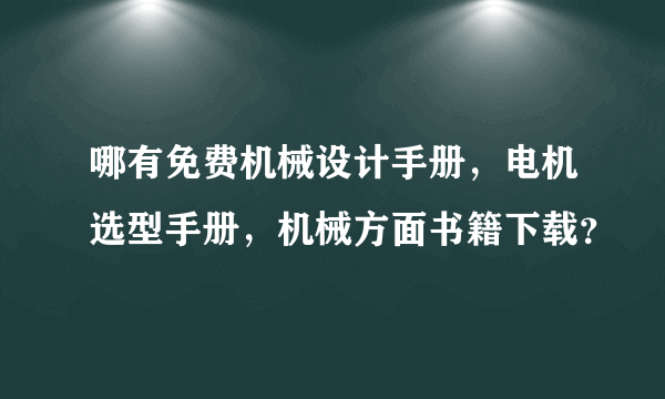 哪有免费机械设计手册，电机选型手册，机械方面书籍下载？