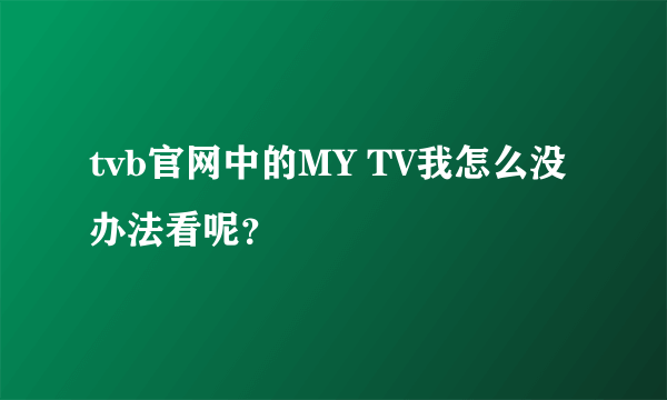 tvb官网中的MY TV我怎么没办法看呢？