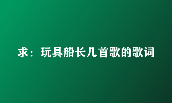 求：玩具船长几首歌的歌词