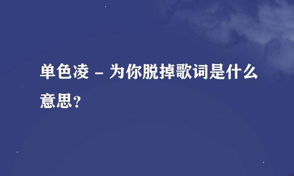 单色凌 - 为你脱掉歌词是什么意思？