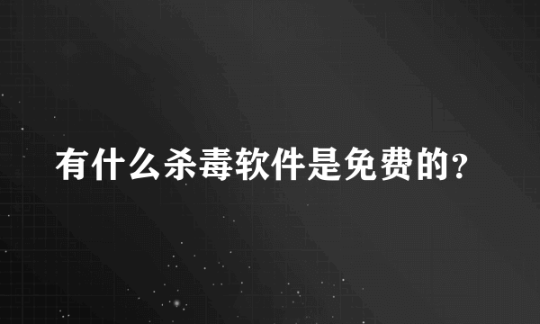 有什么杀毒软件是免费的？