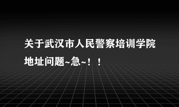 关于武汉市人民警察培训学院地址问题~急~！！