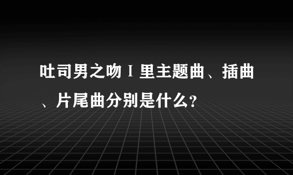 吐司男之吻Ⅰ里主题曲、插曲、片尾曲分别是什么？