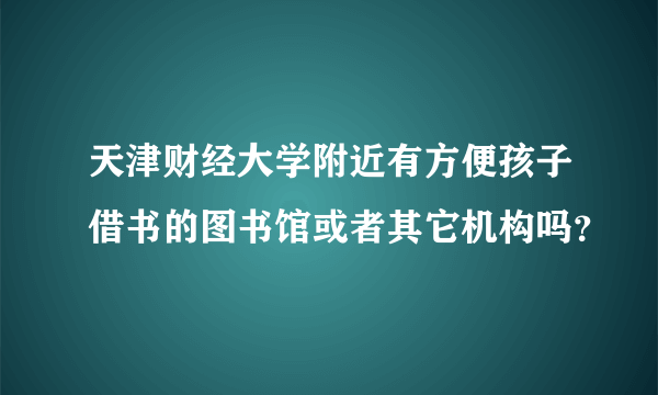 天津财经大学附近有方便孩子借书的图书馆或者其它机构吗？