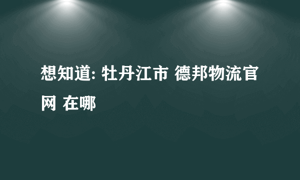 想知道: 牡丹江市 德邦物流官网 在哪