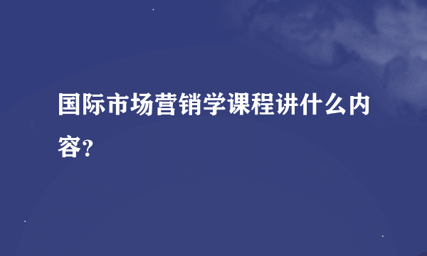 国际市场营销学课程讲什么内容？