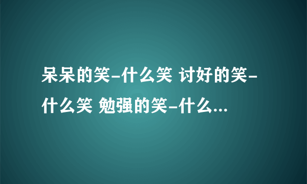 呆呆的笑-什么笑 讨好的笑-什么笑 勉强的笑-什么笑 傲慢的笑-什么笑 讽刺的