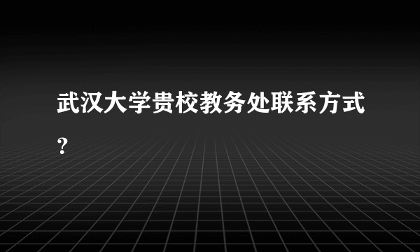 武汉大学贵校教务处联系方式？