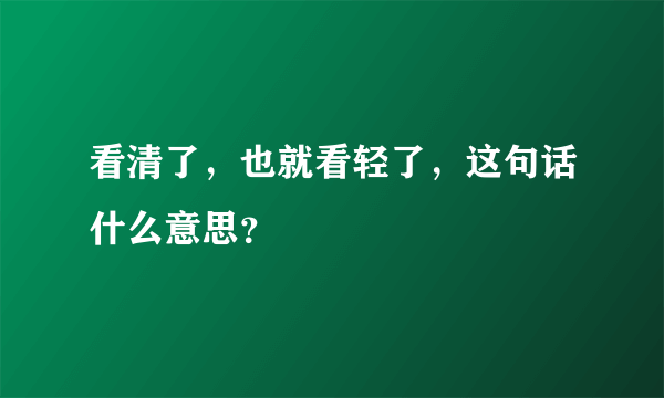 看清了，也就看轻了，这句话什么意思？