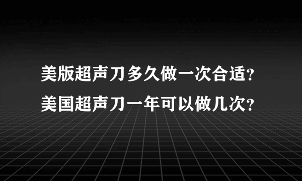 美版超声刀多久做一次合适？美国超声刀一年可以做几次？