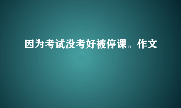 因为考试没考好被停课。作文