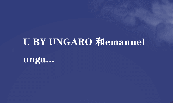 U BY UNGARO 和emanuel ungaro有什么区别 请高手赶快回答!