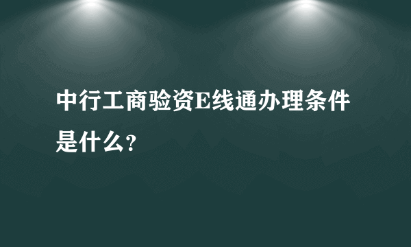 中行工商验资E线通办理条件是什么？