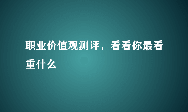 职业价值观测评，看看你最看重什么