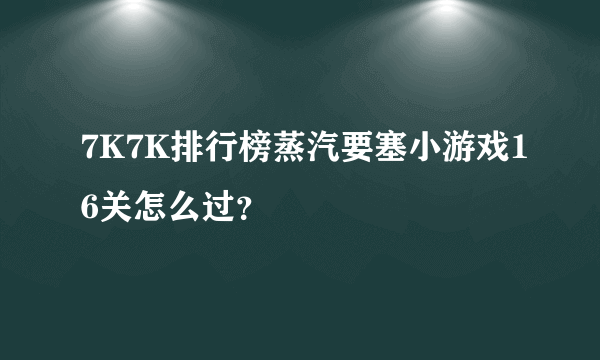 7K7K排行榜蒸汽要塞小游戏16关怎么过？