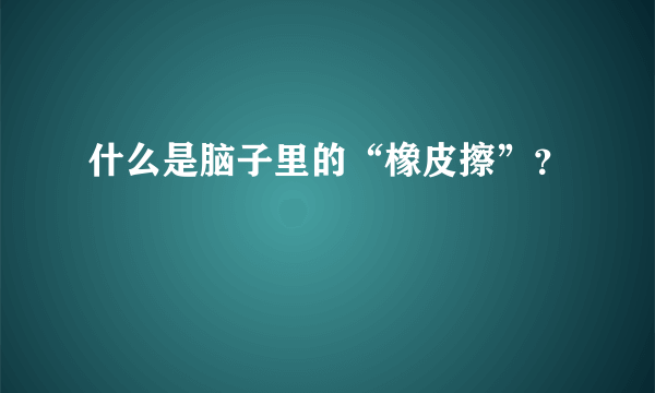 什么是脑子里的“橡皮擦”？