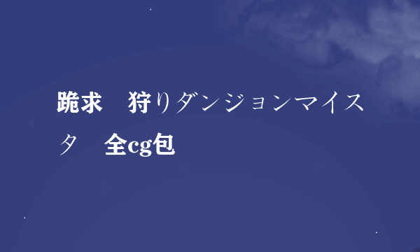 跪求姫狩りダンジョンマイスター全cg包