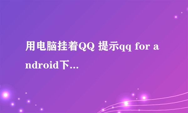 用电脑挂着QQ 提示qq for android下线是什么意思