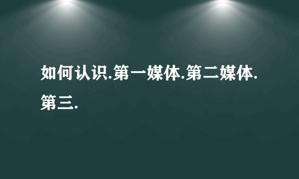 如何认识.第一媒体.第二媒体.第三.