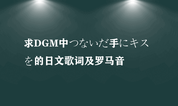 求DGM中つないだ手にキスを的日文歌词及罗马音